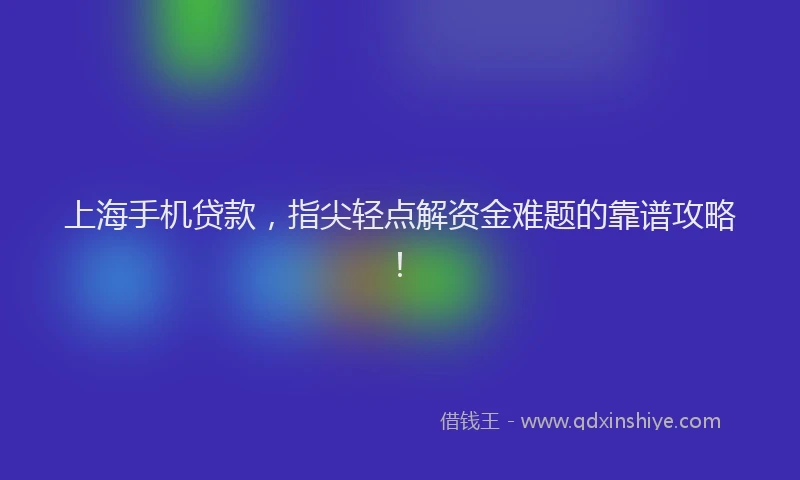 上海手机贷款，指尖轻点解资金难题的靠谱攻略！