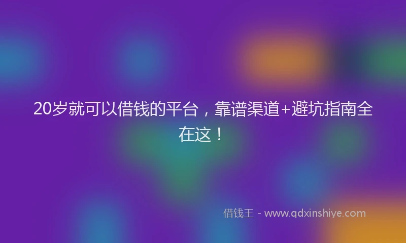 20岁就可以借钱的平台，靠谱渠道+避坑指南全在这！
