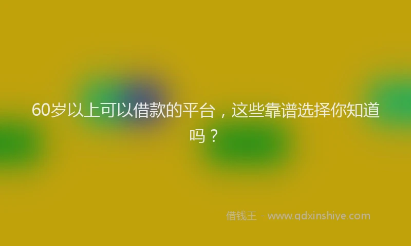60岁以上可以借款的平台，这些靠谱选择你知道吗？
