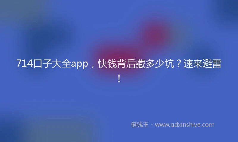 714口子大全app，快钱背后藏多少坑？速来避雷！