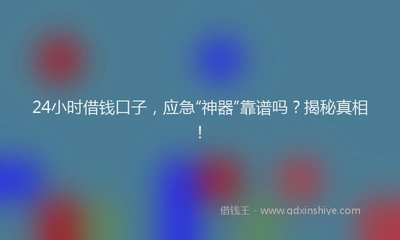 24小时借钱口子，应急“神器”靠谱吗？揭秘真相！