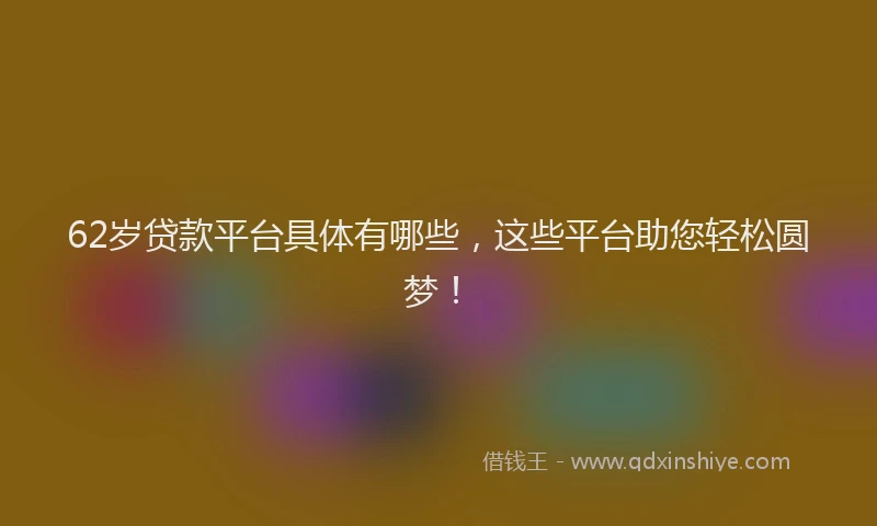 62岁贷款平台具体有哪些，这些平台助您轻松圆梦！