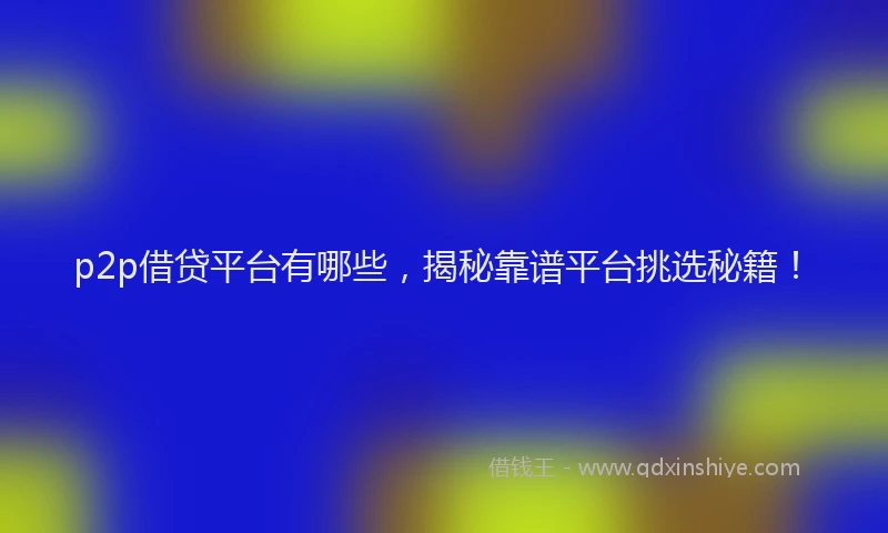 p2p借贷平台有哪些，揭秘靠谱平台挑选秘籍！