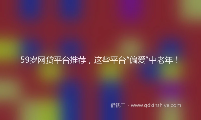 59岁网贷平台推荐，这些平台“偏爱”中老年！