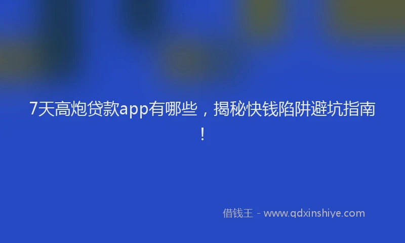 7天高炮贷款app有哪些，揭秘快钱陷阱避坑指南！