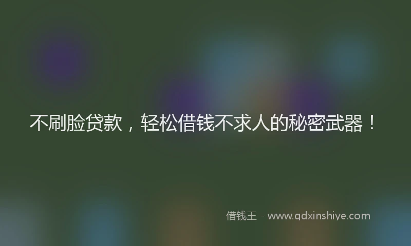 不刷脸贷款，轻松借钱不求人的秘密武器！