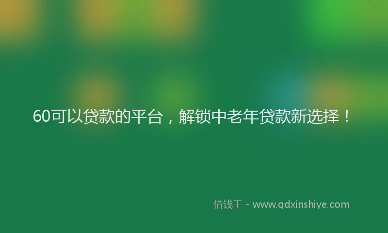 60可以贷款的平台，解锁中老年贷款新选择！