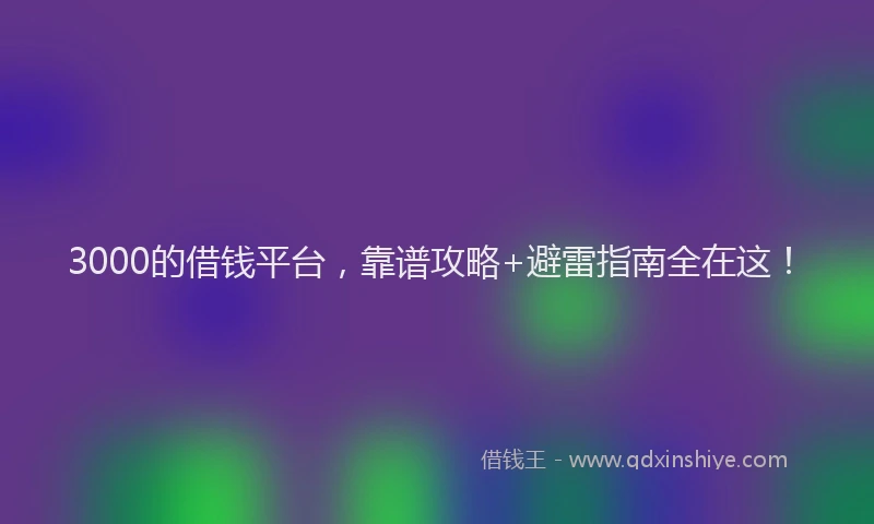3000的借钱平台，靠谱攻略+避雷指南全在这！