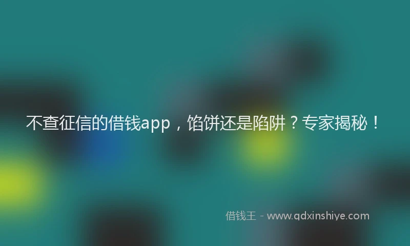 不查征信的借钱app，馅饼还是陷阱？专家揭秘！