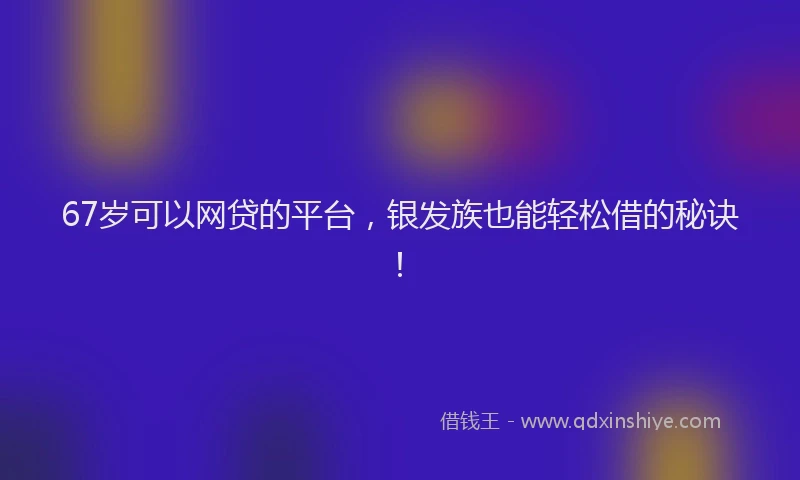 67岁可以网贷的平台，银发族也能轻松借的秘诀！