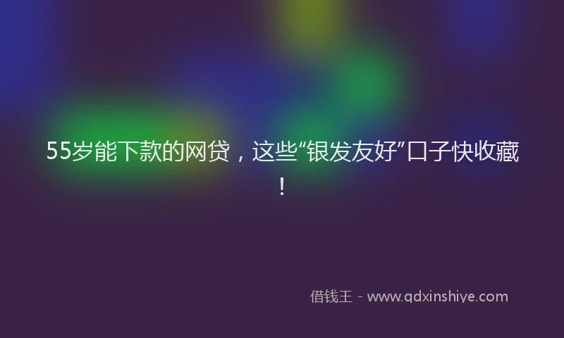 55岁能下款的网贷，这些“银发友好”口子快收藏！