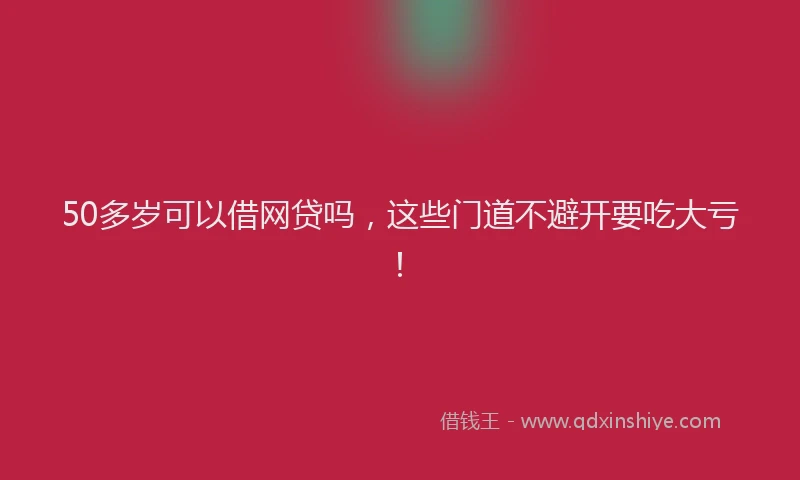 50多岁可以借网贷吗，这些门道不避开要吃大亏！