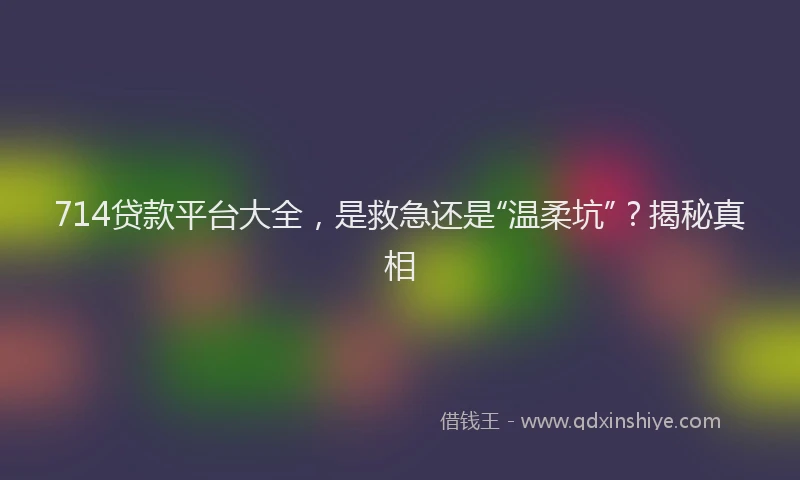 714贷款平台大全，是救急还是“温柔坑”？揭秘真相