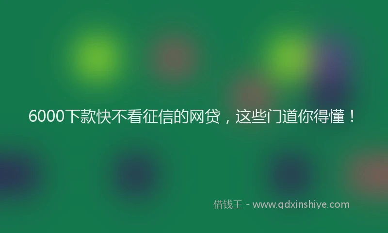 6000下款快不看征信的网贷，这些门道你得懂！
