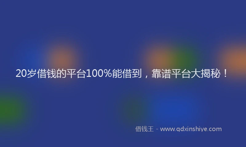 20岁借钱的平台100%能借到，靠谱平台大揭秘！