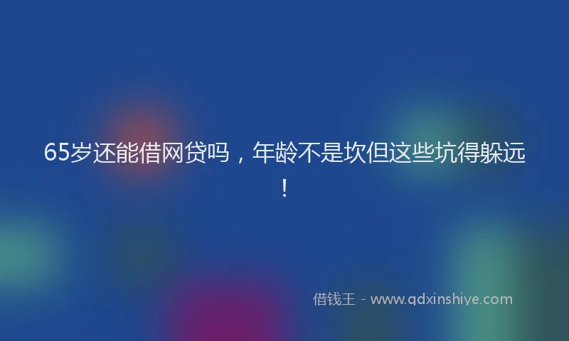 65岁还能借网贷吗，年龄不是坎但这些坑得躲远！