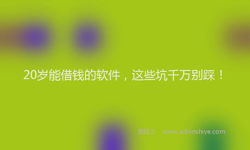 20岁能借钱的软件，这些坑千万别踩！