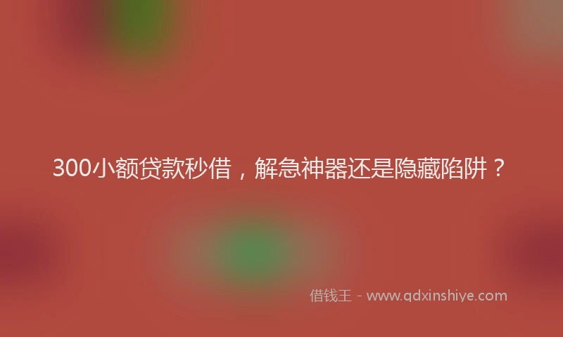 300小额贷款秒借，解急神器还是隐藏陷阱？