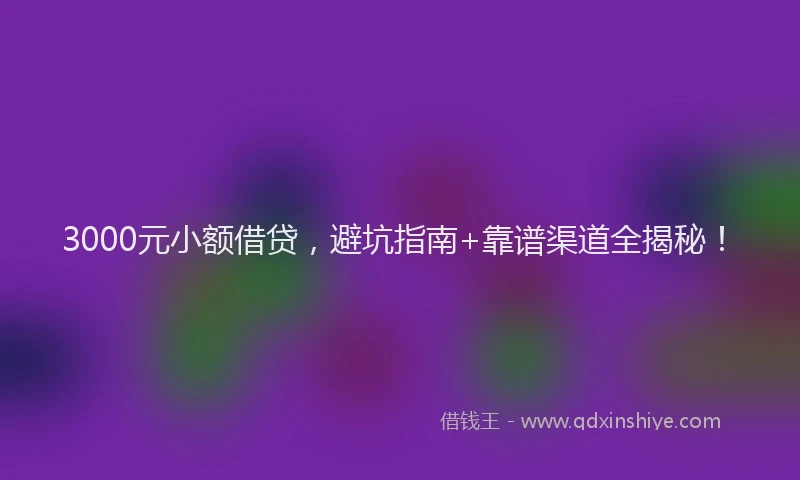 3000元小额借贷，避坑指南+靠谱渠道全揭秘！