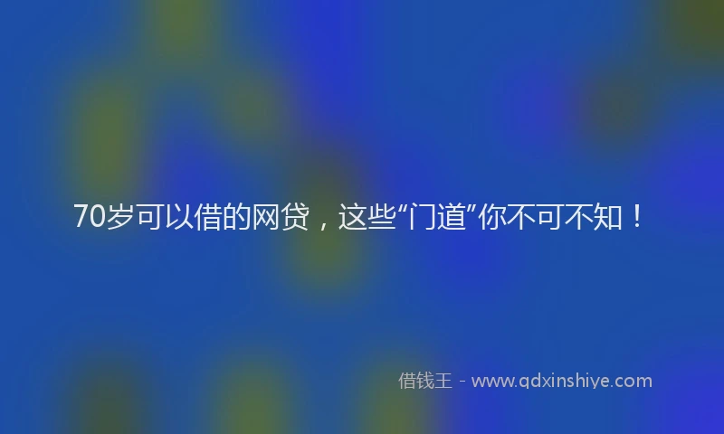 70岁可以借的网贷，这些“门道”你不可不知！