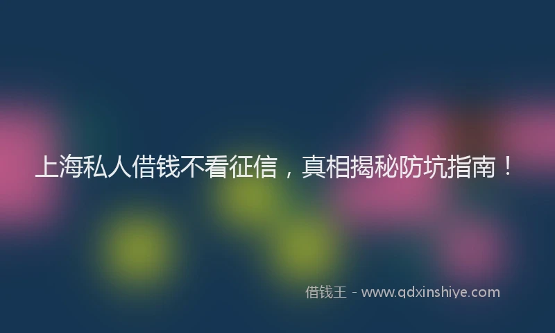 上海私人借钱不看征信，真相揭秘防坑指南！