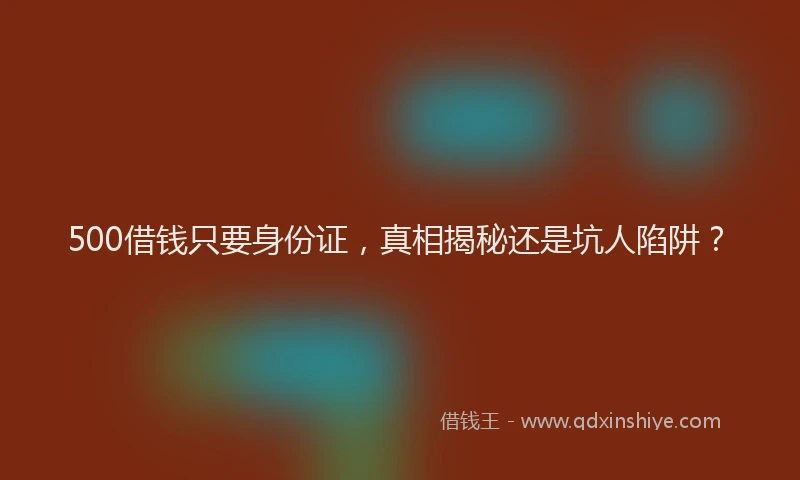 500借钱只要身份证，真相揭秘还是坑人陷阱？