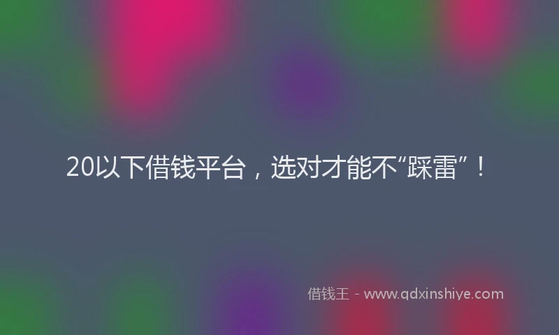 20以下借钱平台，选对才能不“踩雷”！