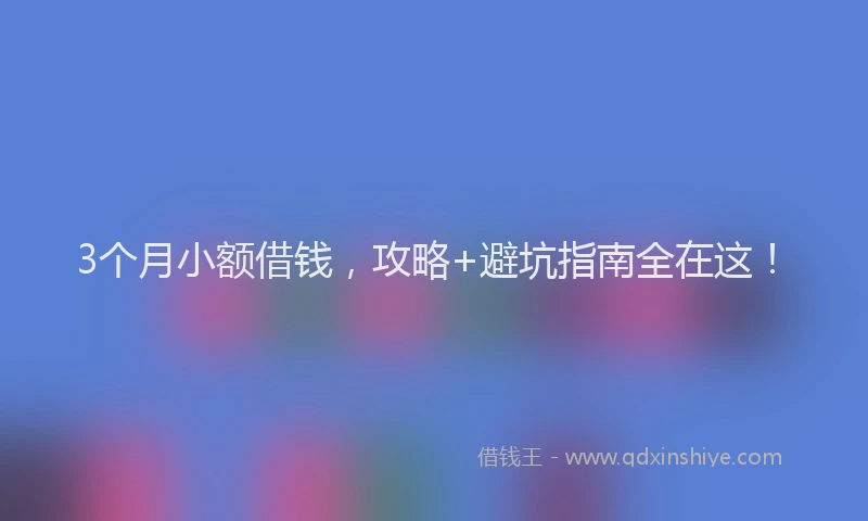 3个月小额借钱，攻略+避坑指南全在这！
