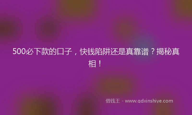 500必下款的口子，快钱陷阱还是真靠谱？揭秘真相！