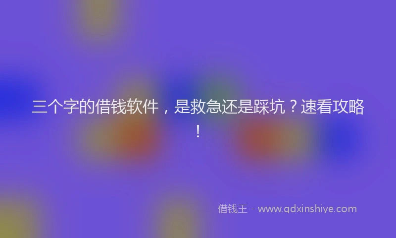 三个字的借钱软件，是救急还是踩坑？速看攻略！
