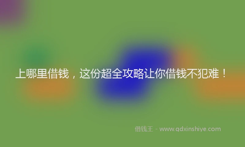 上哪里借钱，这份超全攻略让你借钱不犯难！