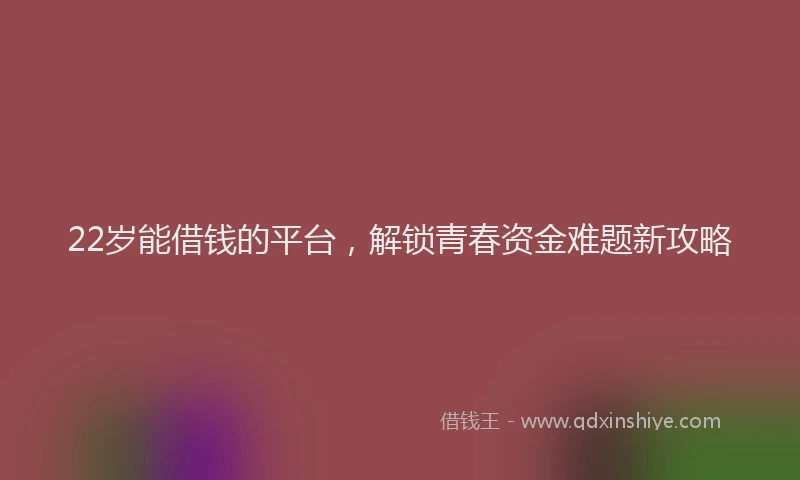 22岁能借钱的平台，解锁青春资金难题新攻略