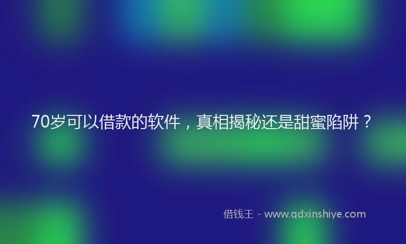 70岁可以借款的软件，真相揭秘还是甜蜜陷阱？