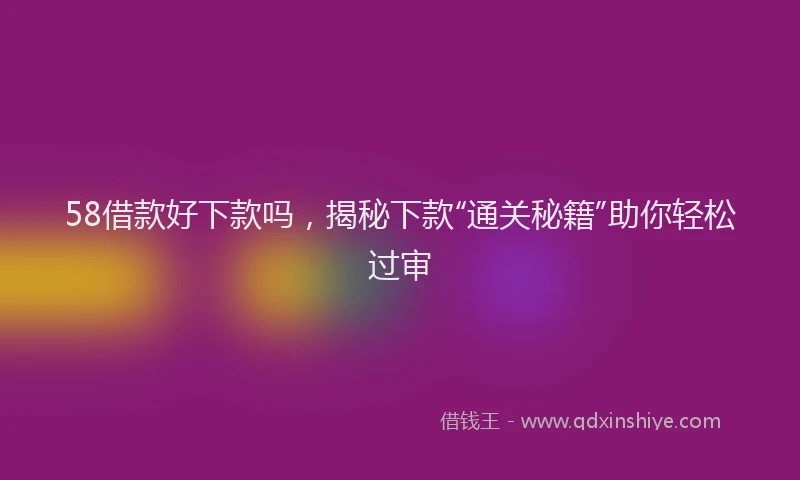 58借款好下款吗，揭秘下款“通关秘籍”助你轻松过审
