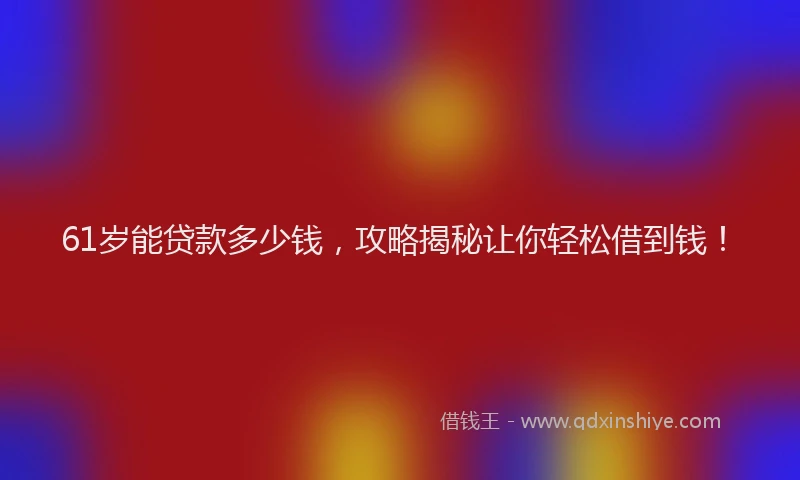 61岁能贷款多少钱，攻略揭秘让你轻松借到钱！