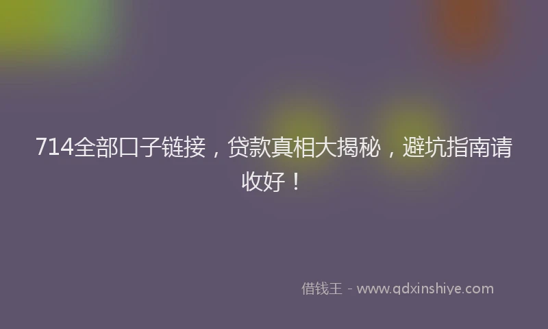 714全部口子链接，贷款真相大揭秘，避坑指南请收好！