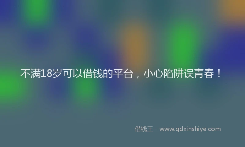 不满18岁可以借钱的平台，小心陷阱误青春！
