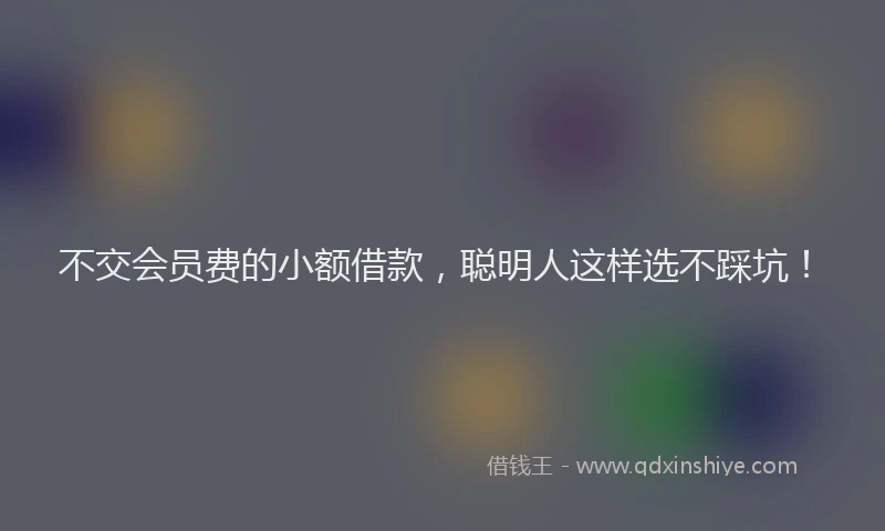 不交会员费的小额借款，聪明人这样选不踩坑！