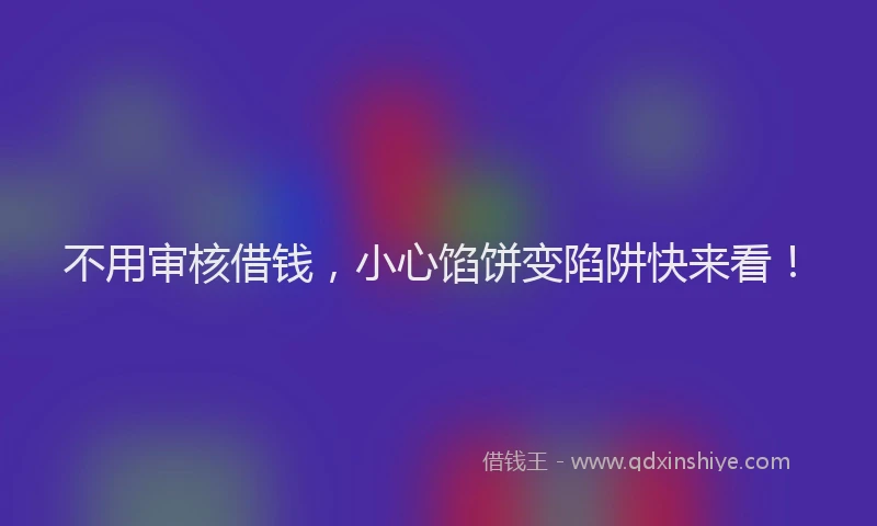 不用审核借钱，小心馅饼变陷阱快来看！