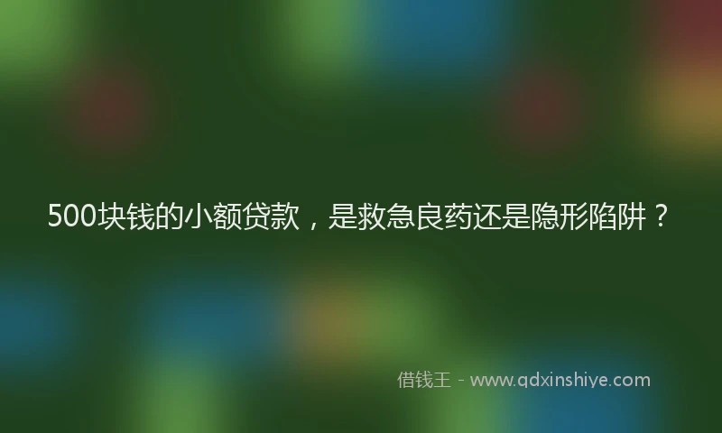 500块钱的小额贷款，是救急良药还是隐形陷阱？