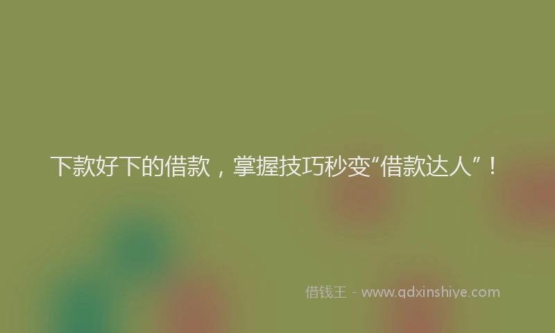 下款好下的借款，掌握技巧秒变“借款达人”！