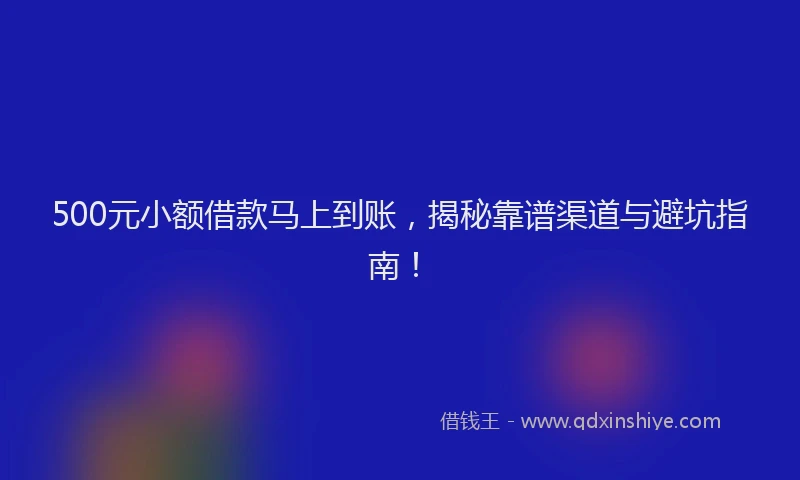 500元小额借款马上到账，揭秘靠谱渠道与避坑指南！