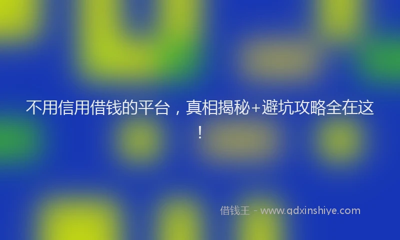 不用信用借钱的平台，真相揭秘+避坑攻略全在这！