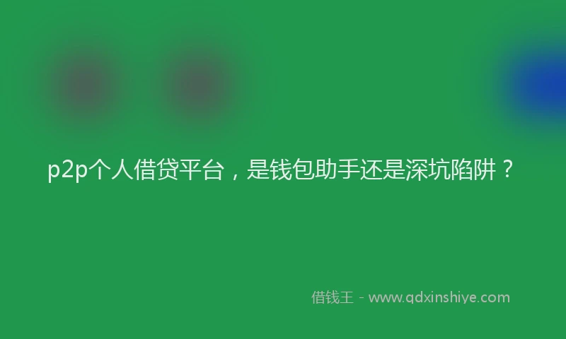 p2p个人借贷平台，是钱包助手还是深坑陷阱？