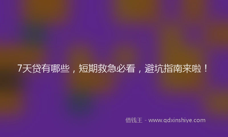 7天贷有哪些，短期救急必看，避坑指南来啦！