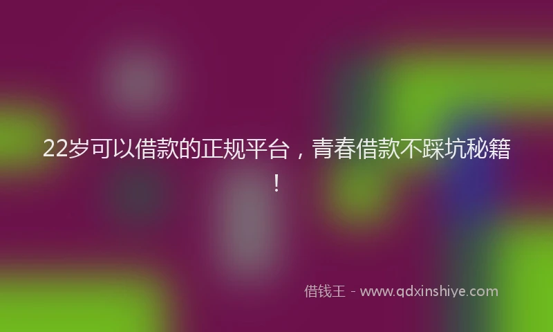 22岁可以借款的正规平台，青春借款不踩坑秘籍！