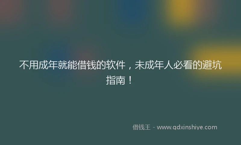 不用成年就能借钱的软件，未成年人必看的避坑指南！