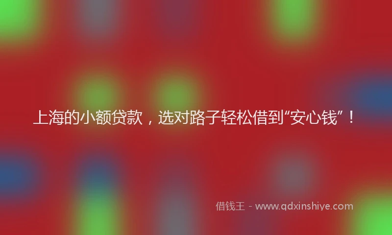 上海的小额贷款，选对路子轻松借到“安心钱”！