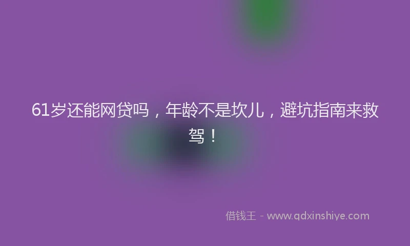 61岁还能网贷吗,年龄不是坎儿,避坑指南来救驾!