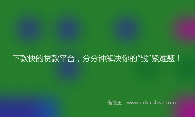下款快的贷款平台，分分钟解决你的“钱”紧难题！